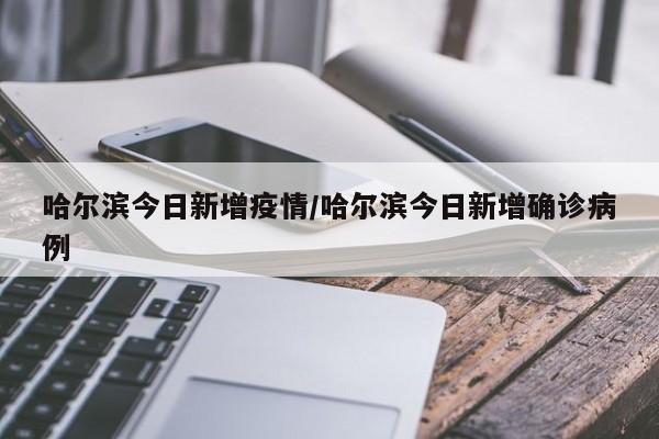 哈尔滨今日新增疫情/哈尔滨今日新增确诊病例