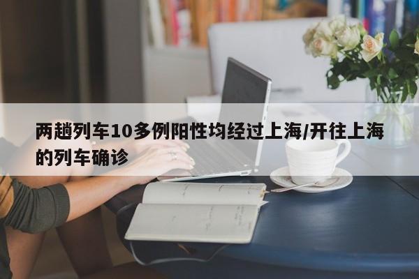 两趟列车10多例阳性均经过上海/开往上海的列车确诊