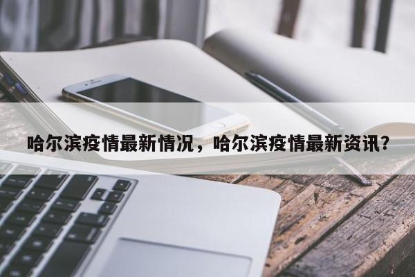 哈尔滨疫情最新情况，哈尔滨疫情最新资讯？