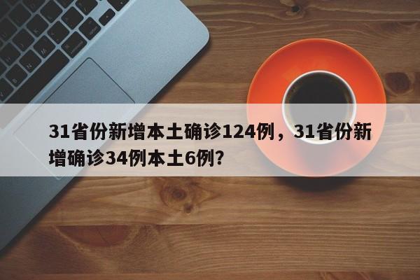 31省份新增本土确诊124例，31省份新增确诊34例本土6例？