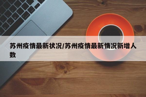 苏州疫情最新状况/苏州疫情最新情况新增人数