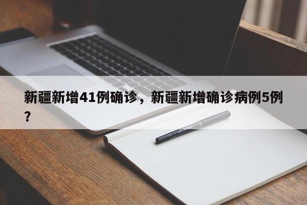 新疆新增41例确诊，新疆新增确诊病例5例？