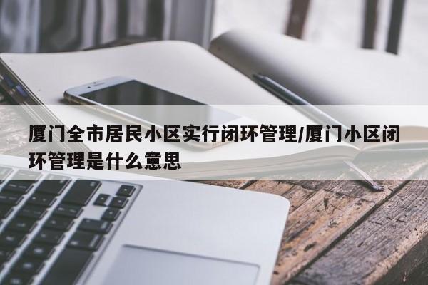 厦门全市居民小区实行闭环管理/厦门小区闭环管理是什么意思
