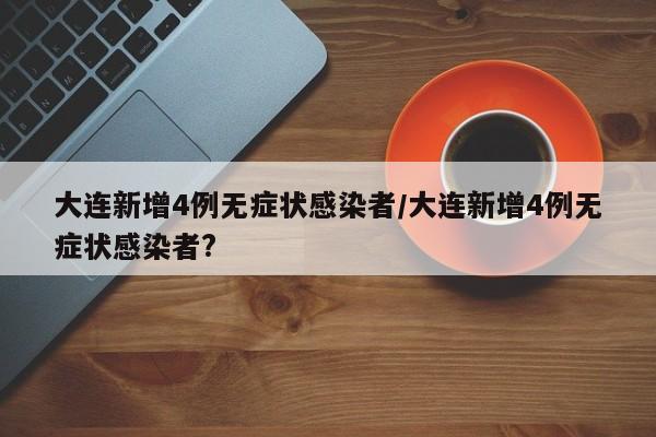 大连新增4例无症状感染者/大连新增4例无症状感染者?