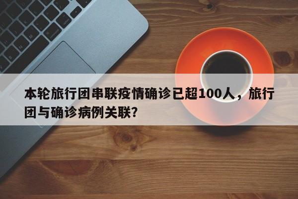 本轮旅行团串联疫情确诊已超100人，旅行团与确诊病例关联？