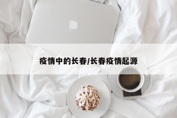 疫情中的长春/长春疫情起源