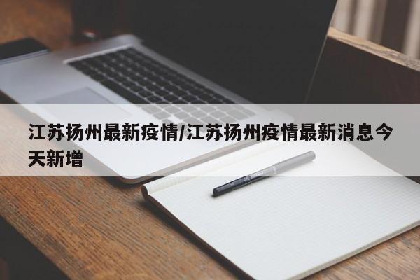江苏扬州最新疫情/江苏扬州疫情最新消息今天新增
