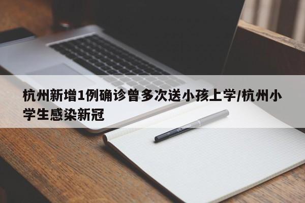 杭州新增1例确诊曾多次送小孩上学/杭州小学生感染新冠