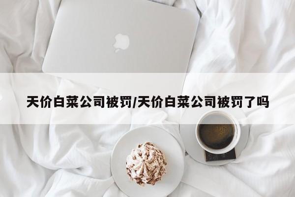 天价白菜公司被罚/天价白菜公司被罚了吗