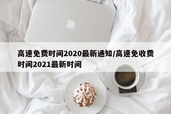高速免费时间2020最新通知/高速免收费时间2021最新时间
