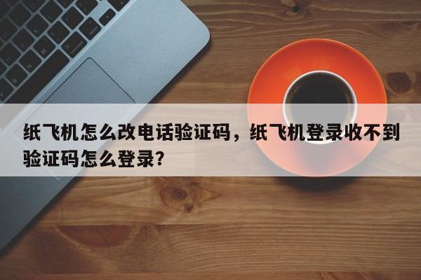 纸飞机怎么改电话验证码，纸飞机登录收不到验证码怎么登录？