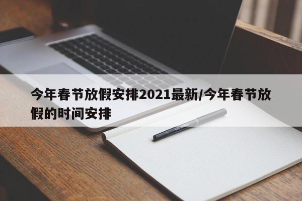 今年春节放假安排2021最新/今年春节放假的时间安排