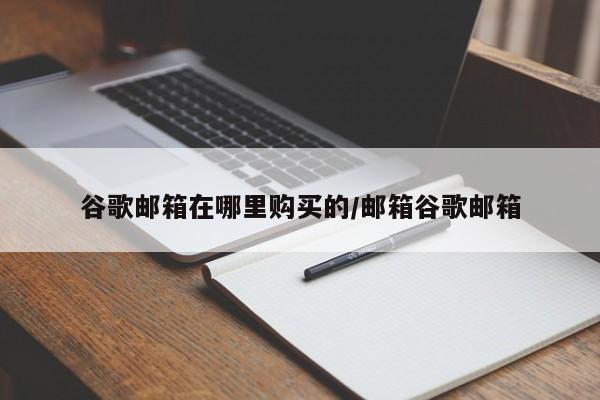 谷歌邮箱在哪里购买的/邮箱谷歌邮箱