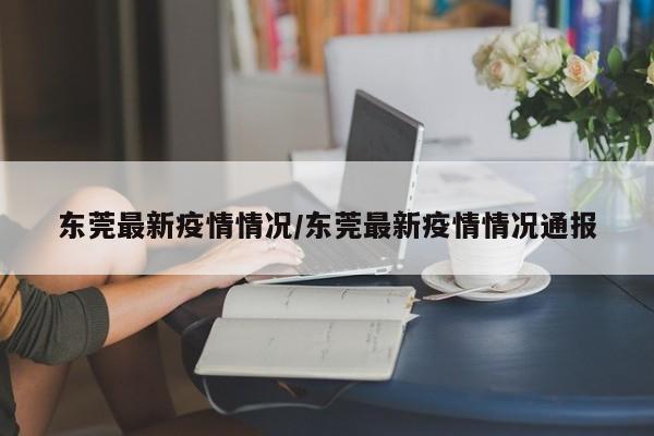 东莞最新疫情情况/东莞最新疫情情况通报
