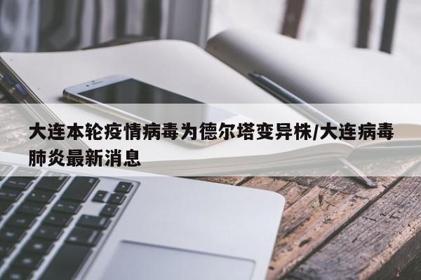 大连本轮疫情病毒为德尔塔变异株/大连病毒肺炎最新消息