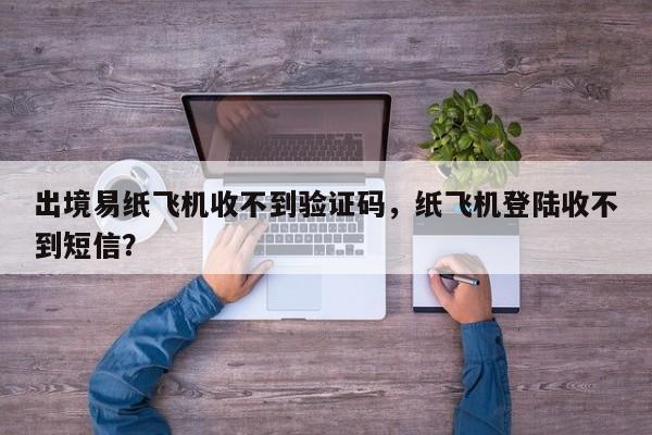 出境易纸飞机收不到验证码，纸飞机登陆收不到短信？