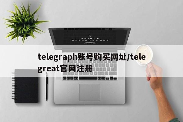 telegraph账号购买网址/telegreat官网注册
