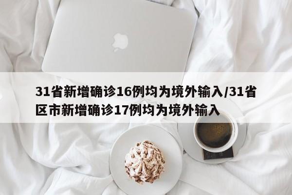 31省新增确诊16例均为境外输入/31省区市新增确诊17例均为境外输入