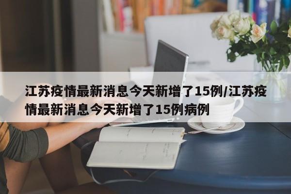 江苏疫情最新消息今天新增了15例/江苏疫情最新消息今天新增了15例病例