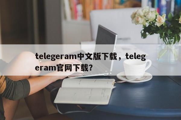 telegeram中文版下载，telegeram官网下载？