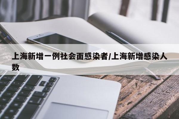 上海新增一例社会面感染者/上海新增感染人数