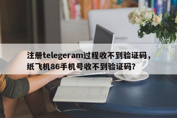 注册telegeram过程收不到验证码，纸飞机86手机号收不到验证码？