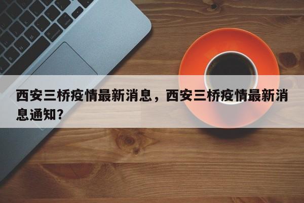 西安三桥疫情最新消息，西安三桥疫情最新消息通知？