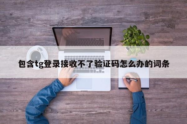 包含tg登录接收不了验证码怎么办的词条