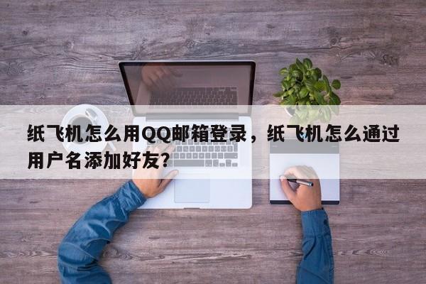 纸飞机怎么用QQ邮箱登录，纸飞机怎么通过用户名添加好友？