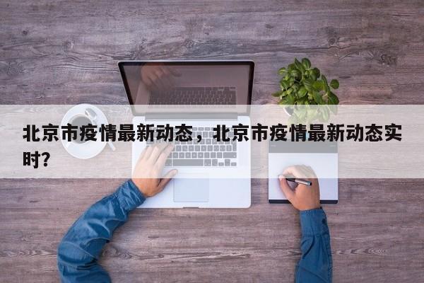 北京市疫情最新动态，北京市疫情最新动态实时？