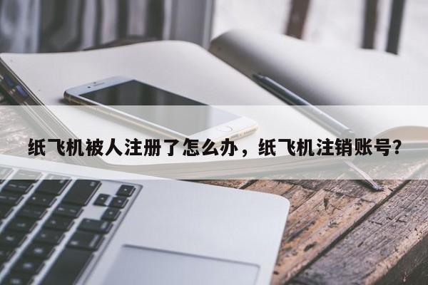 纸飞机被人注册了怎么办，纸飞机注销账号？