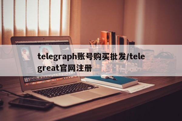 telegraph账号购买批发/telegreat官网注册